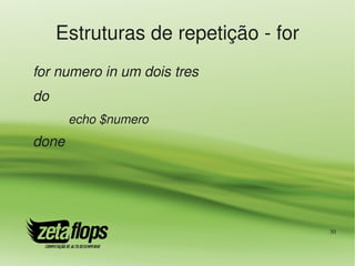 Estruturas de repetição ­ for
for numero in um dois tres
do
       echo $numero
done




                                     30
 