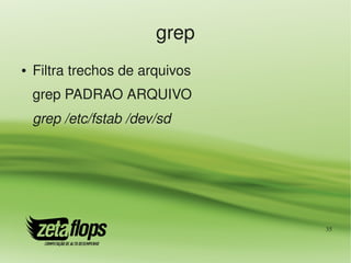 grep
●   Filtra trechos de arquivos
    grep PADRAO ARQUIVO
    grep /etc/fstab /dev/sd




                                 35
 