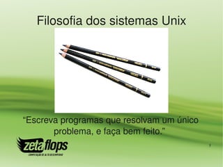 Filosofia dos sistemas Unix




“Escreva programas que resolvam um único 
       problema, e faça bem feito.” 
                                            5
 