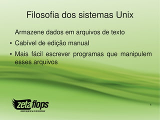 Filosofia dos sistemas Unix
    Armazene dados em arquivos de texto
●   Cabível de edição manual
●   Mais  fácil  escrever  programas  que  manipulem 
    esses arquivos




                                                   6
 