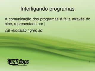Interligando programas
A comunicação dos programas é feita através do 
pipe, representado por |
cat /etc/fstab | grep sd




                                             9
 