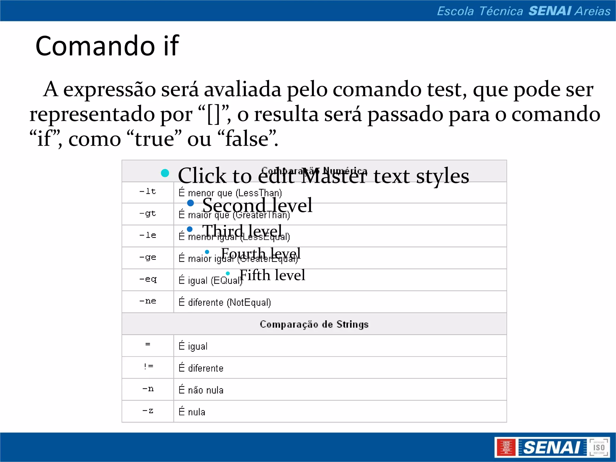 Comando if A expressão será avaliada pelo comando test, que pode ser representado por “[]”, o resulta será passado para o comando “if”, como “true” ou “false”.  Click to edit Master text styles Second level Third level Fourth level Fifth level 