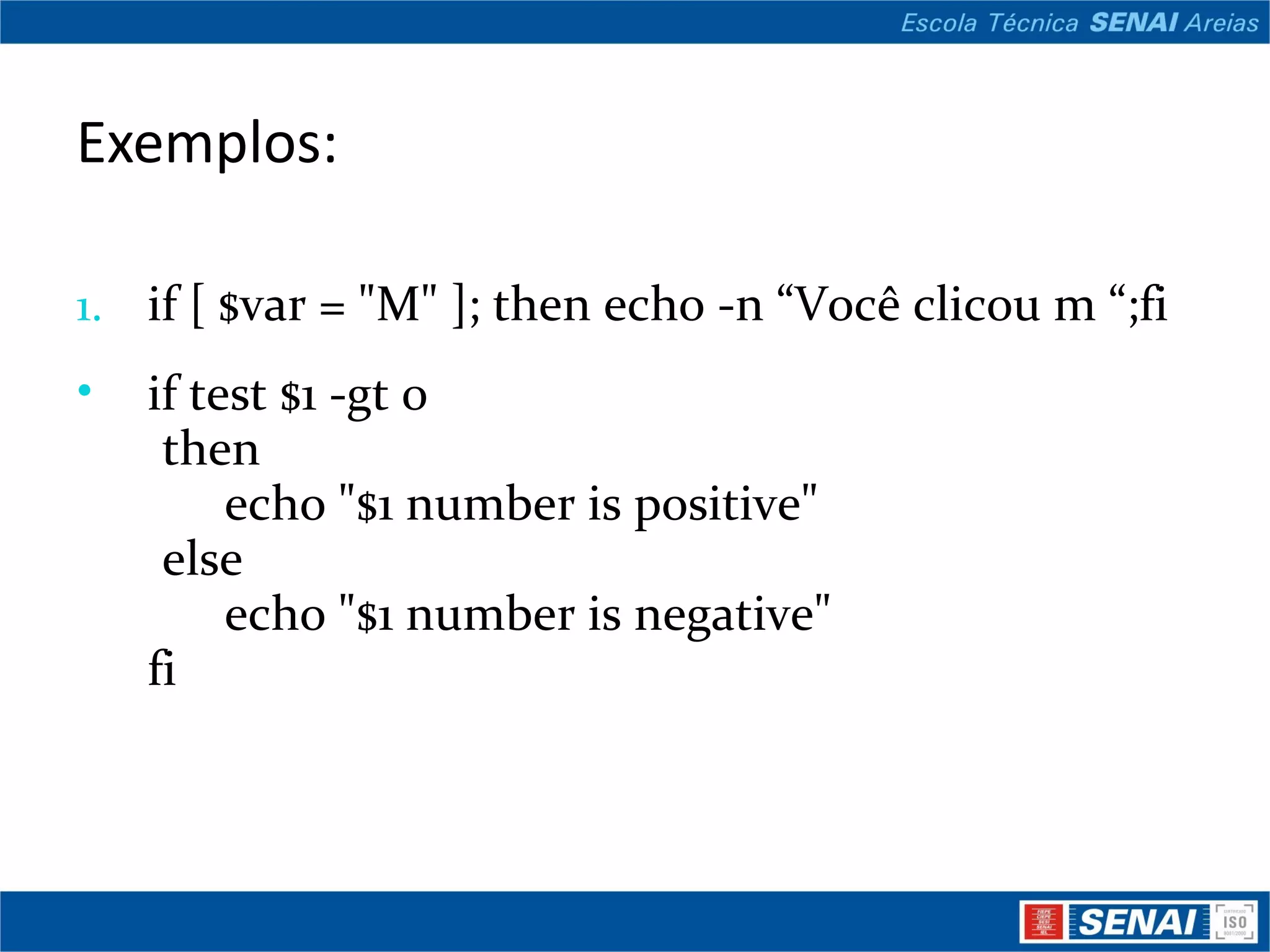 Exemplos: if [ $var = &quot;M&quot; ]; then echo -n “Você clicou m “;fi if test $1 -gt 0 then echo &quot;$1 number is positive&quot; else echo &quot;$1 number is negative&quot; fi 