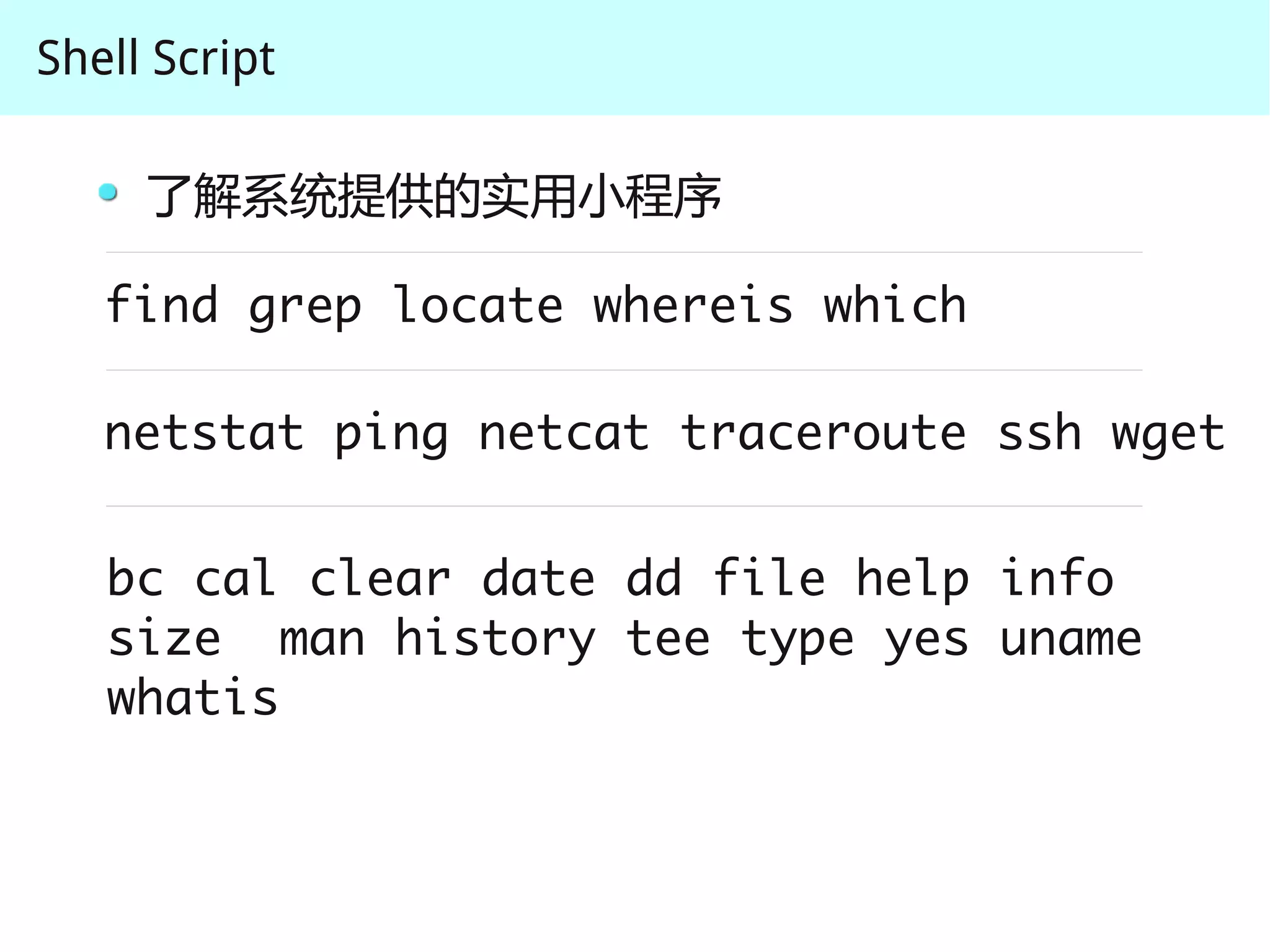 Shell Script

     了解系统提供的实用小程序

   find grep locate whereis which

   netstat ping netcat traceroute ssh wget


   bc cal clear date dd file help info
   size man history tee type yes uname
   whatis
 