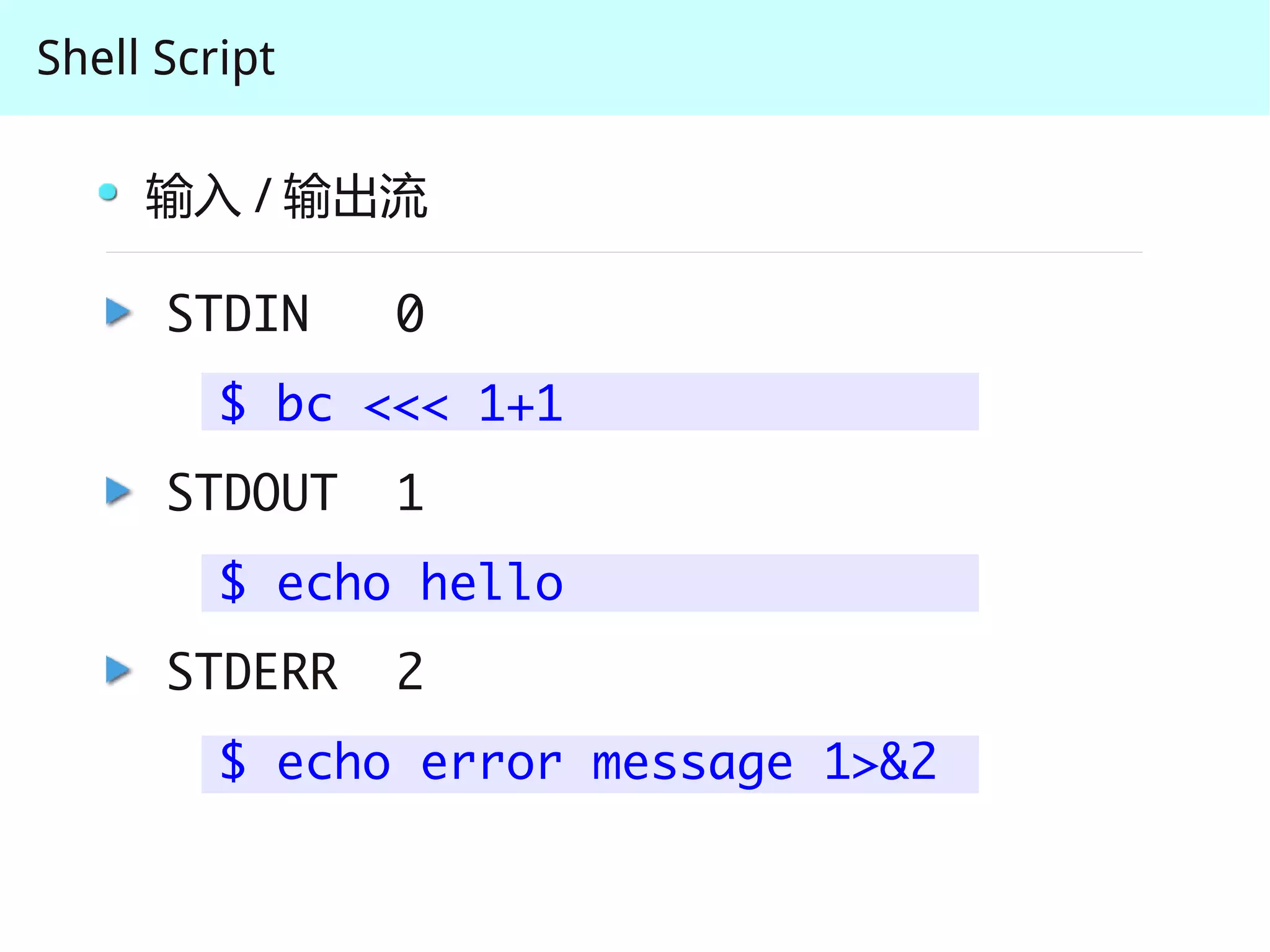 Shell Script

     输入 / 输出流

      STDIN    0
         $ bc <<< 1+1
      STDOUT   1
         $ echo hello
      STDERR   2
         $ echo error message 1>&2
 