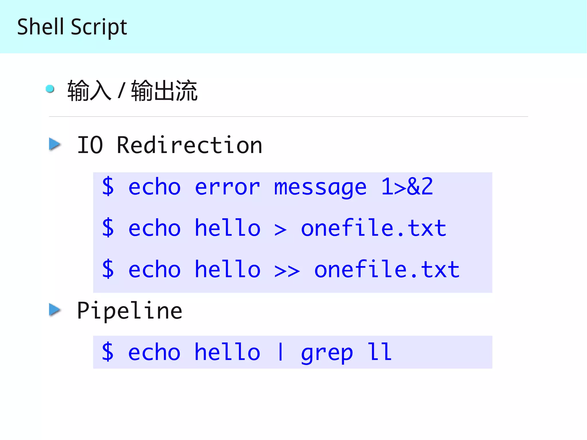 Shell Script

     输入 / 输出流

      IO Redirection
         $ echo error message 1>&2
         $ echo hello > onefile.txt
         $ echo hello >> onefile.txt
      Pipeline
         $ echo hello | grep ll
 