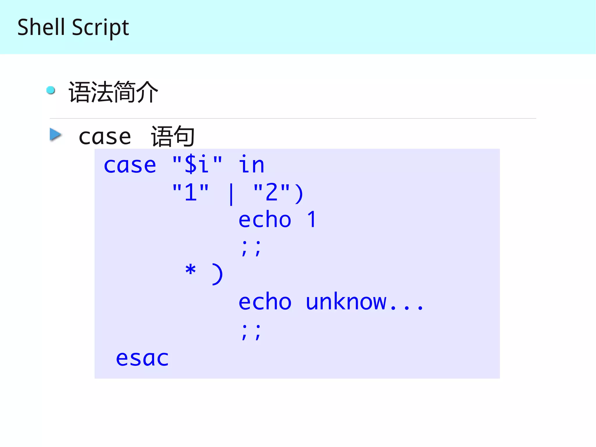 Shell Script

     语法简介
      case 语句
        case "$i" in
              "1" | "2")
                   echo 1
                   ;;
               * )
                   echo unknow...
                   ;;
         esac
 