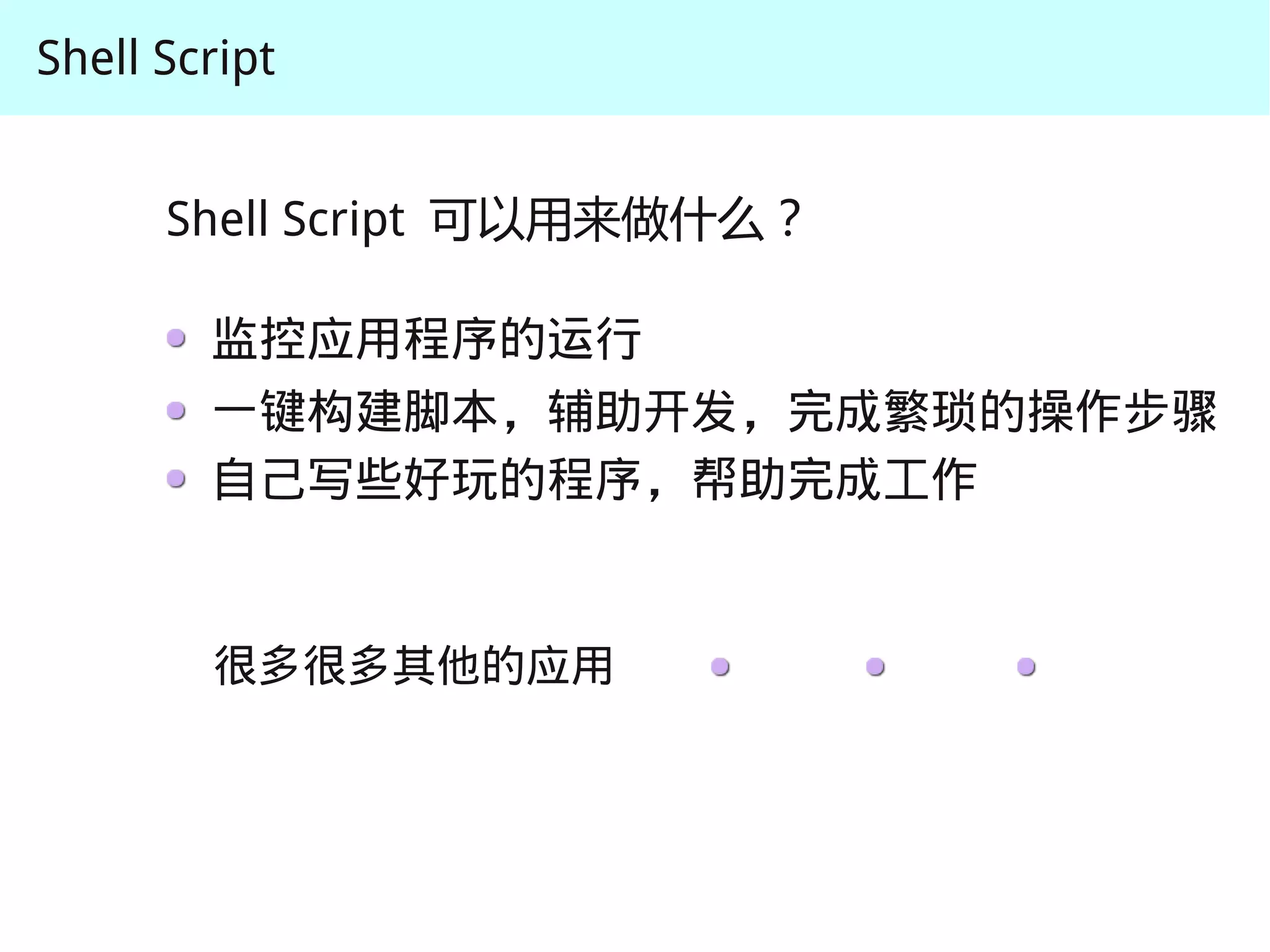 Shell Script


      Shell Script 可以用来做什么？

        监控应用程序的运行
        一键构建脚本，辅助开发，完成繁琐的操作步骤
        自己写些好玩的程序，帮助完成工作


        很多很多其他的应用
 