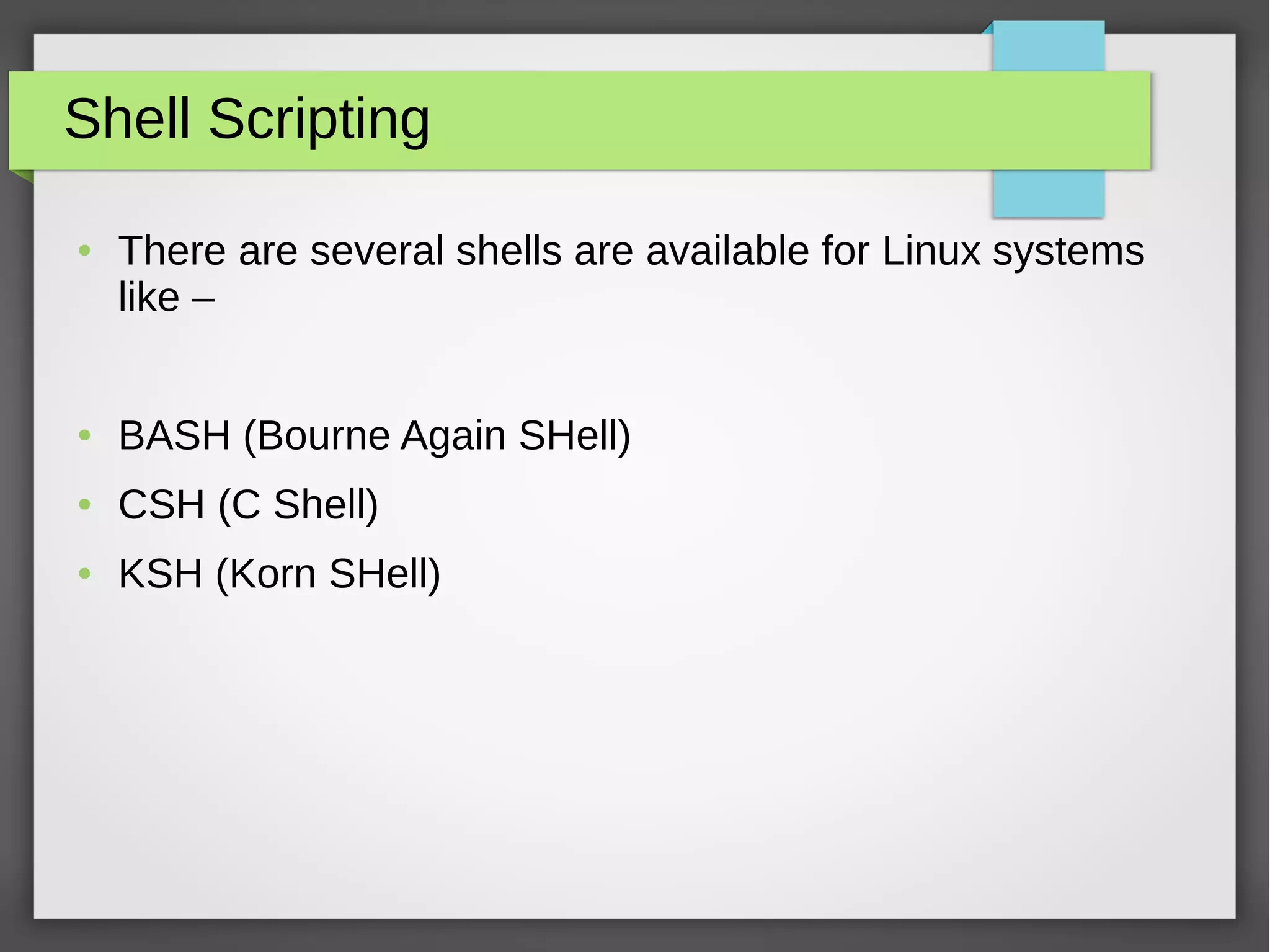 Shell Scripting
● There are several shells are available for Linux systems
like –
● BASH (Bourne Again SHell)
● CSH (C Shell)
● KSH (Korn SHell)
 