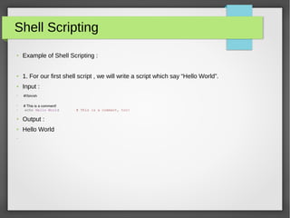 Shell Scripting
● Example of Shell Scripting :
● 1. For our first shell script , we will write a script which say “Hello World”.
● Input :
●
 #!/bin/sh
●
# This is a comment!
● echo Hello World # This is a comment, too!
● Output :
● Hello World
●
 