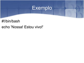 Exemplo

#!/bin/bash
echo 'Nossa! Estou vivo!'
 