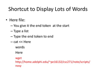 Shortcut to Display Lots of Words
• Here file:
– You give it the end token at the start
– Type a list
– Type the end token to end
– cat << Here
words
Here
wget
http://home.adelphi.edu/~pe16132/csc271/note/scripts/
nosy
 