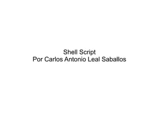 Shell Script
Por Carlos Antonio Leal Saballos
 