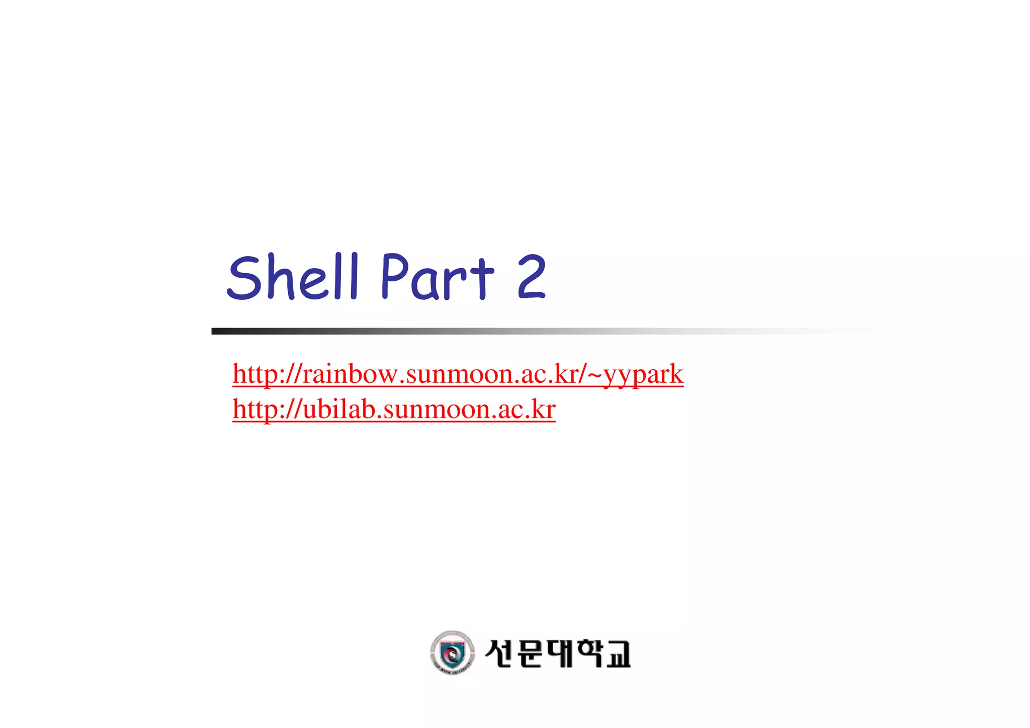 Shell Part 2
http://rainbow.sunmoon.ac.kr/~yypark
http://ubilab.sunmoon.ac.kr
 