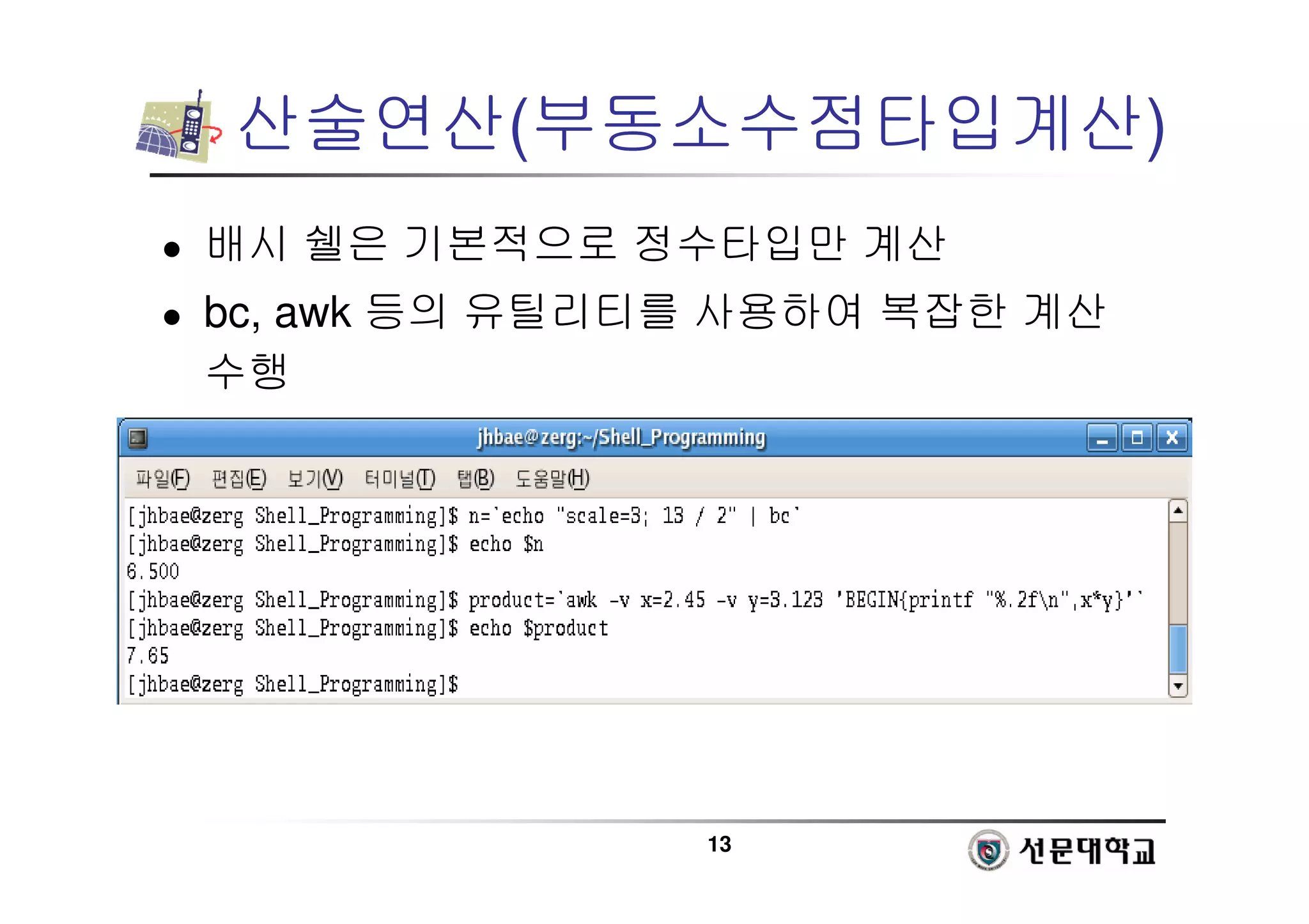 13
산술연산(부동소수점타입계산)
 배시 쉘은 기본적으로 정수타입만 계산
 bc, awk 등의 유틸리티를 사용하여 복잡한 계산
수행
 