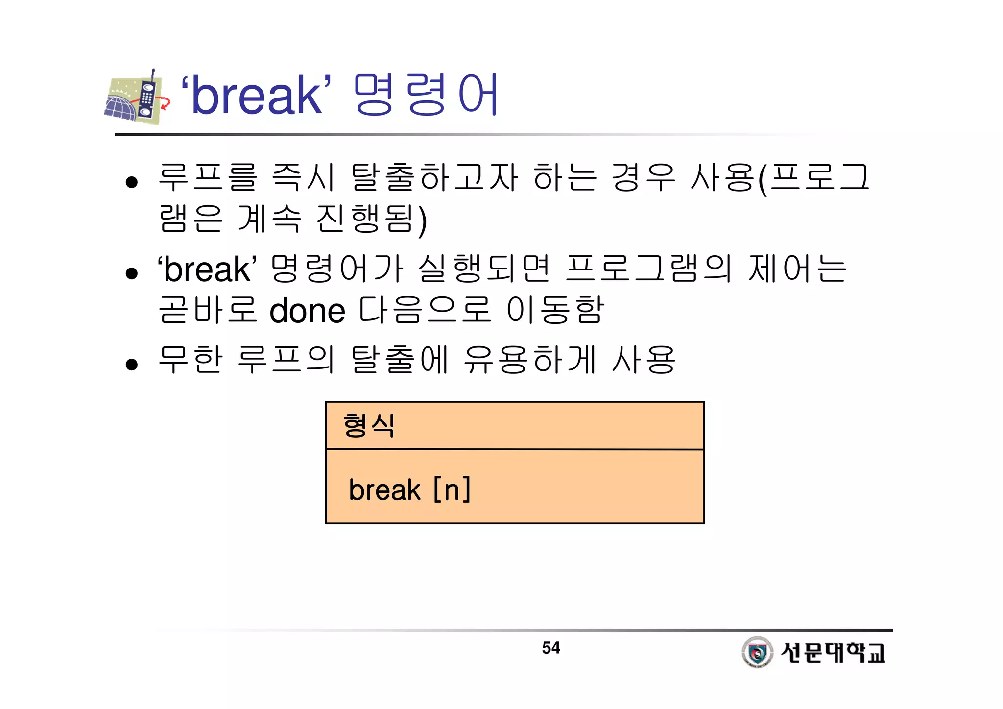 54
‘break’ 명령어
 루프를 즉시 탈출하고자 하는 경우 사용(프로그
램은 계속 진행됨)
 ‘break’ 명령어가 실행되면 프로그램의 제어는
곧바로 done 다음으로 이동함
 무한 루프의 탈출에 유용하게 사용
형식
형식
형식
형식
break [n]
break [n]
break [n]
break [n]
 