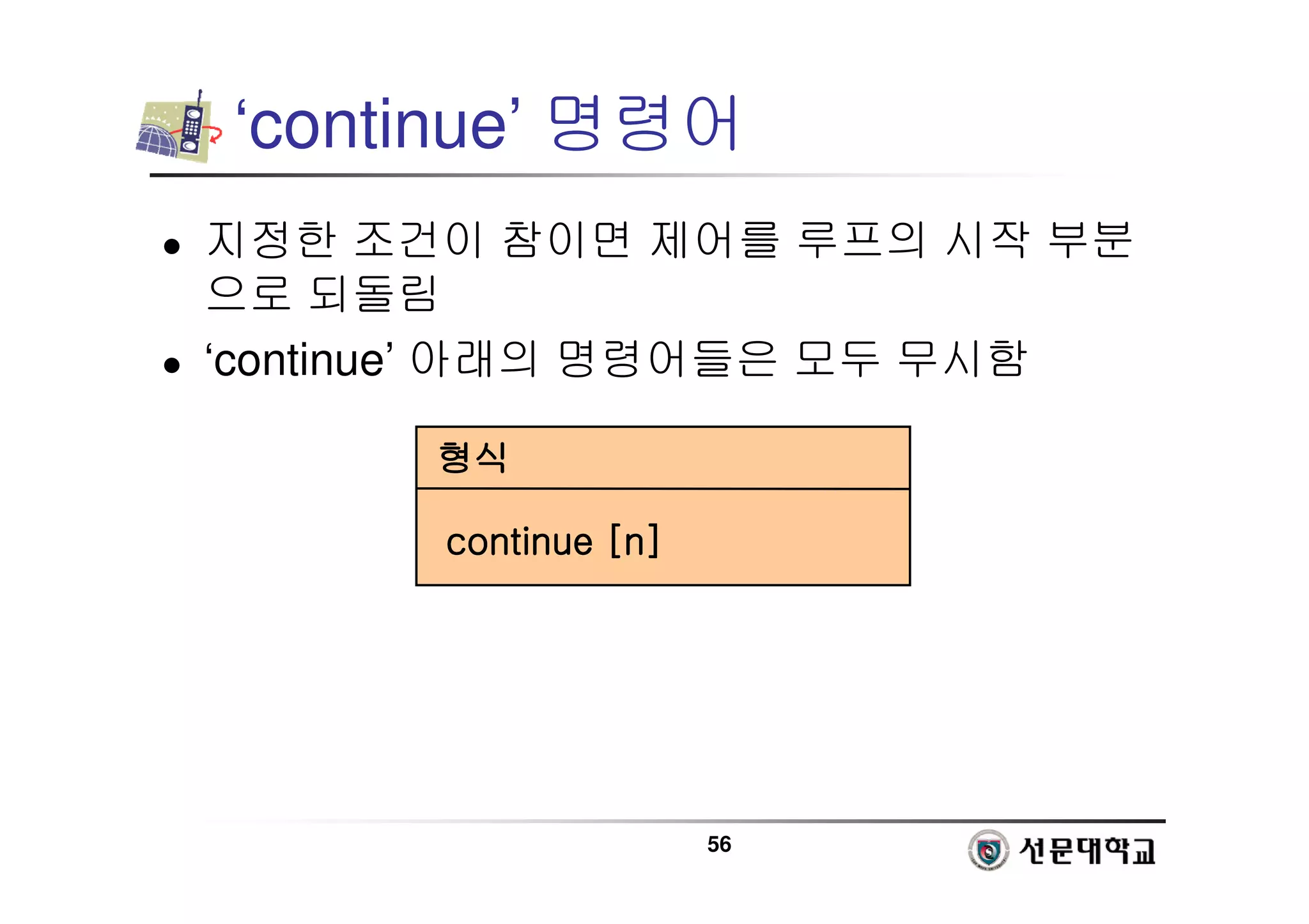 56
‘continue’ 명령어
 지정한 조건이 참이면 제어를 루프의 시작 부분
으로 되돌림
 ‘continue’ 아래의 명령어들은 모두 무시함
형식
형식
형식
형식
continue [n]
continue [n]
continue [n]
continue [n]
 