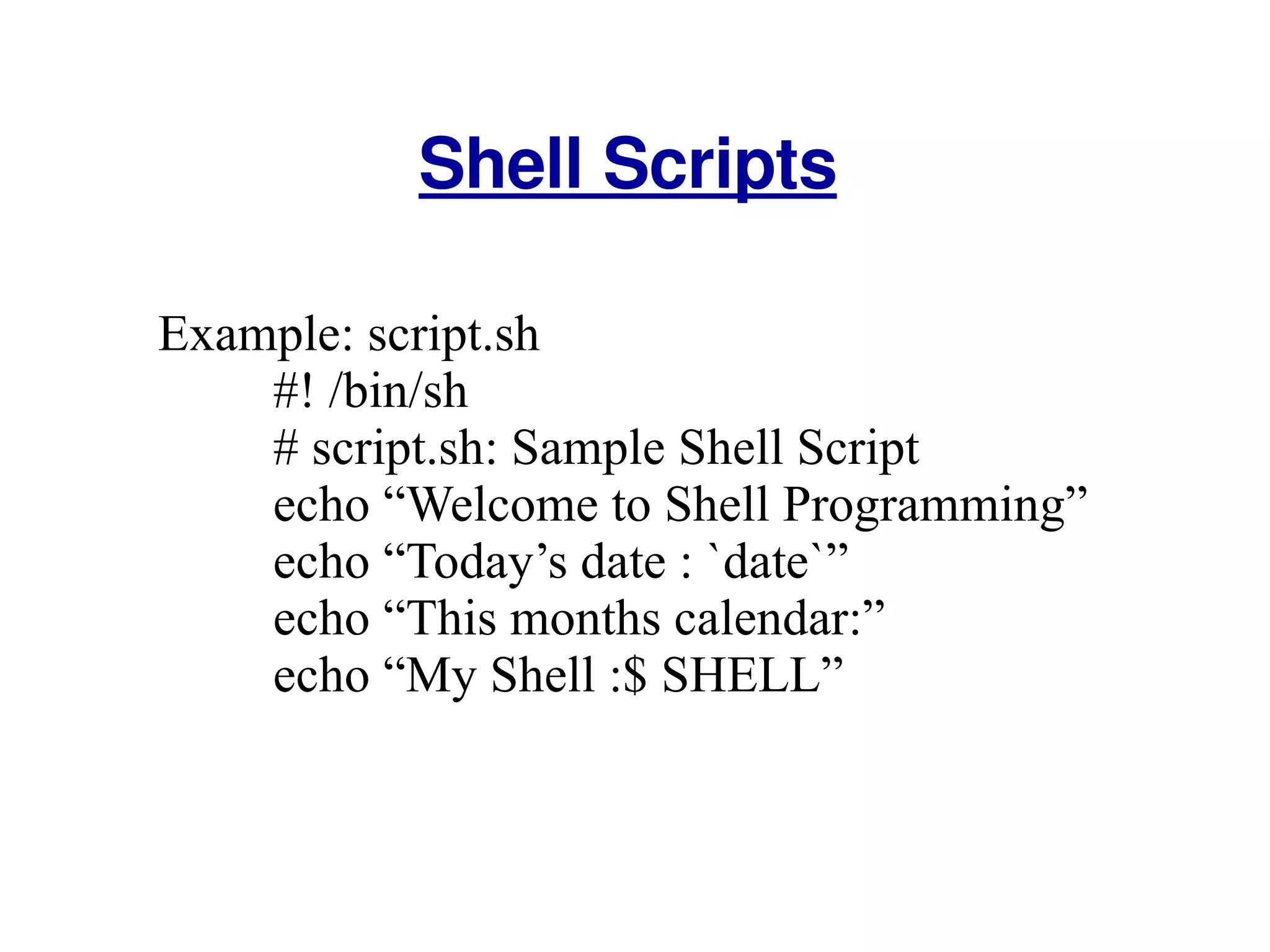 Shell Scripts Example: script.sh #! /bin/sh # script.sh: Sample Shell Script echo “Welcome to Shell Programming” echo “Today’s date : `date`”  echo “This months calendar:” echo “My Shell :$ SHELL” 