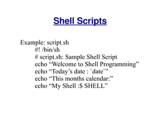 Shell Scripts Example: script.sh #! /bin/sh # script.sh: Sample Shell Script echo “Welcome to Shell Programming” echo “Today’s date : `date`”  echo “This months calendar:” echo “My Shell :$ SHELL” 