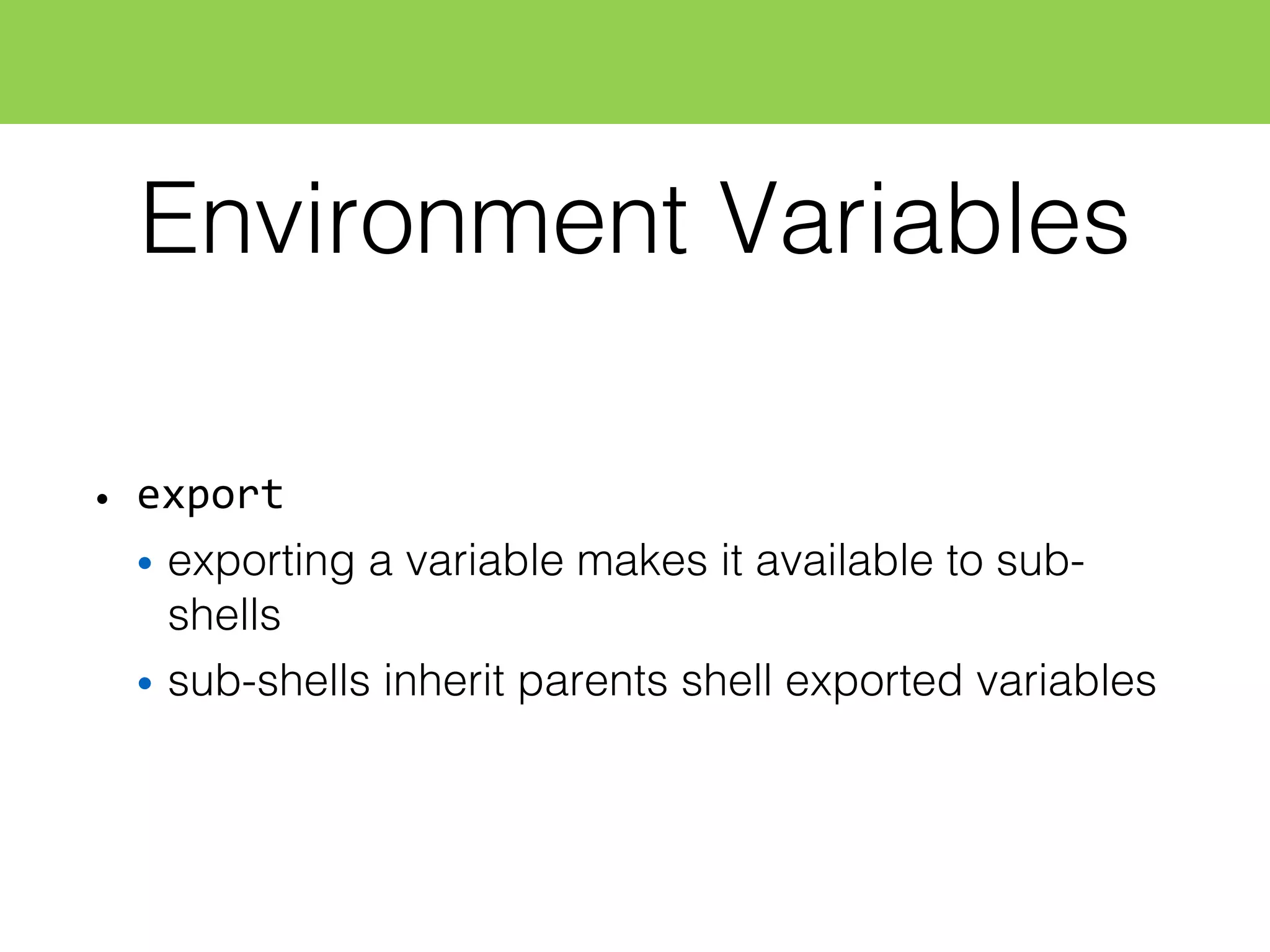 Environment Variables
• export
• exporting a variable makes it available to sub-
shells
• sub-shells inherit parents shell exported variables
 