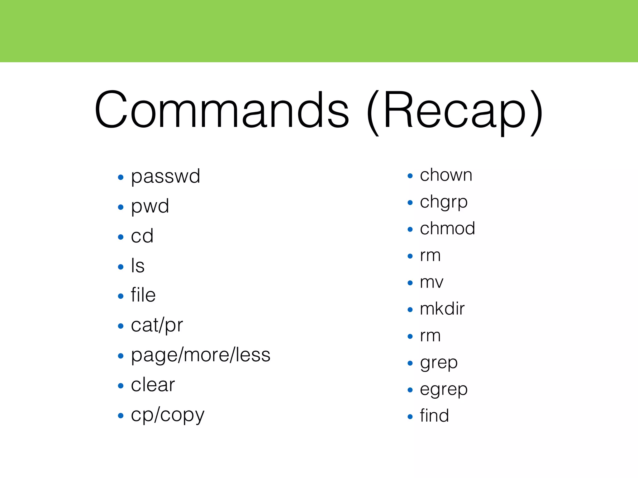 Commands (Recap)
• passwd
• pwd
• cd
• ls
• file
• cat/pr
• page/more/less
• clear
• cp/copy
• chown
• chgrp
• chmod
• rm
• mv
• mkdir
• rm
• grep
• egrep
• find
 