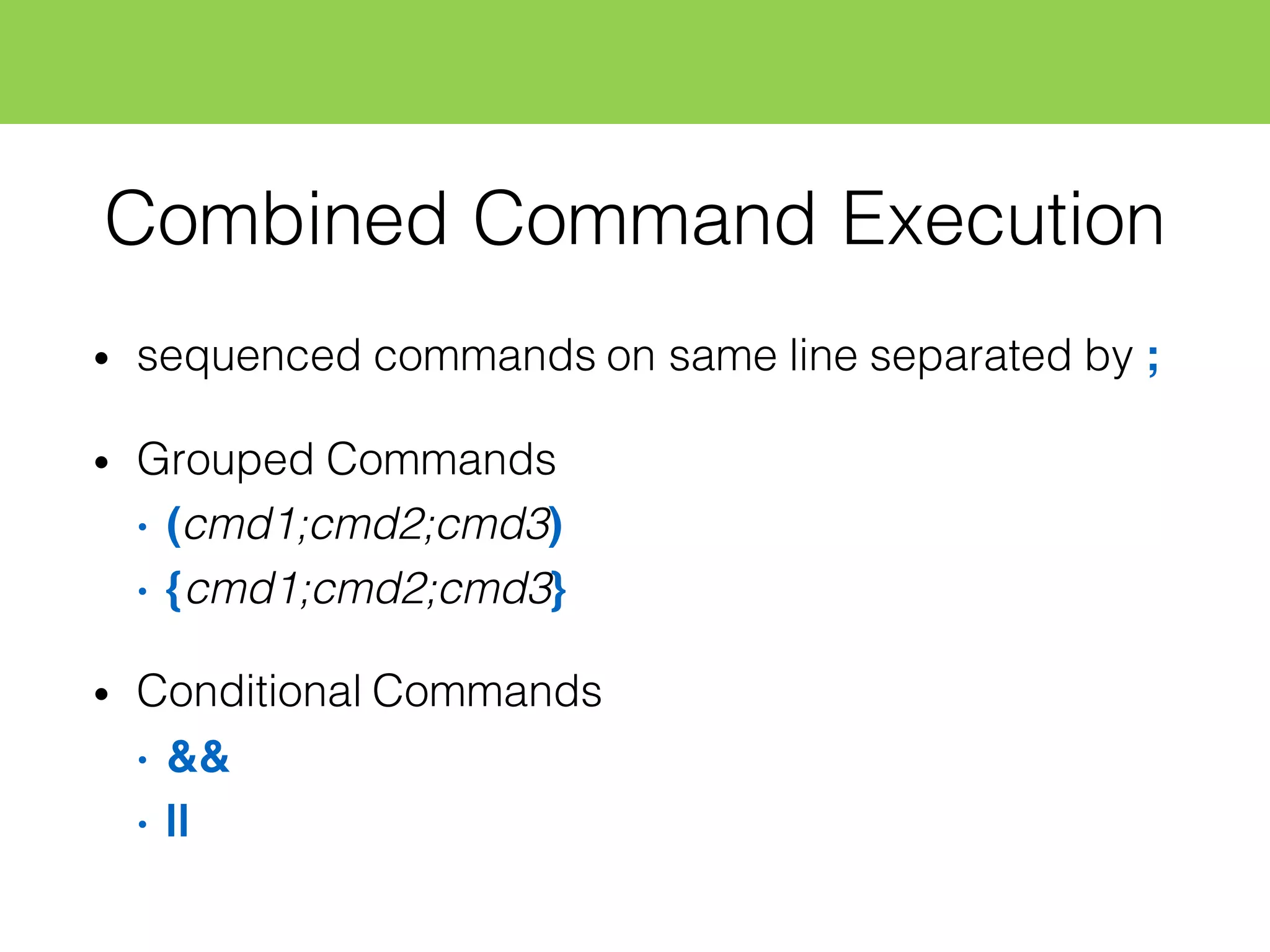 Combined Command Execution
• sequenced commands on same line separated by ;
• Grouped Commands
• (cmd1;cmd2;cmd3)
• {cmd1;cmd2;cmd3}
• Conditional Commands
• &&
• ||
 