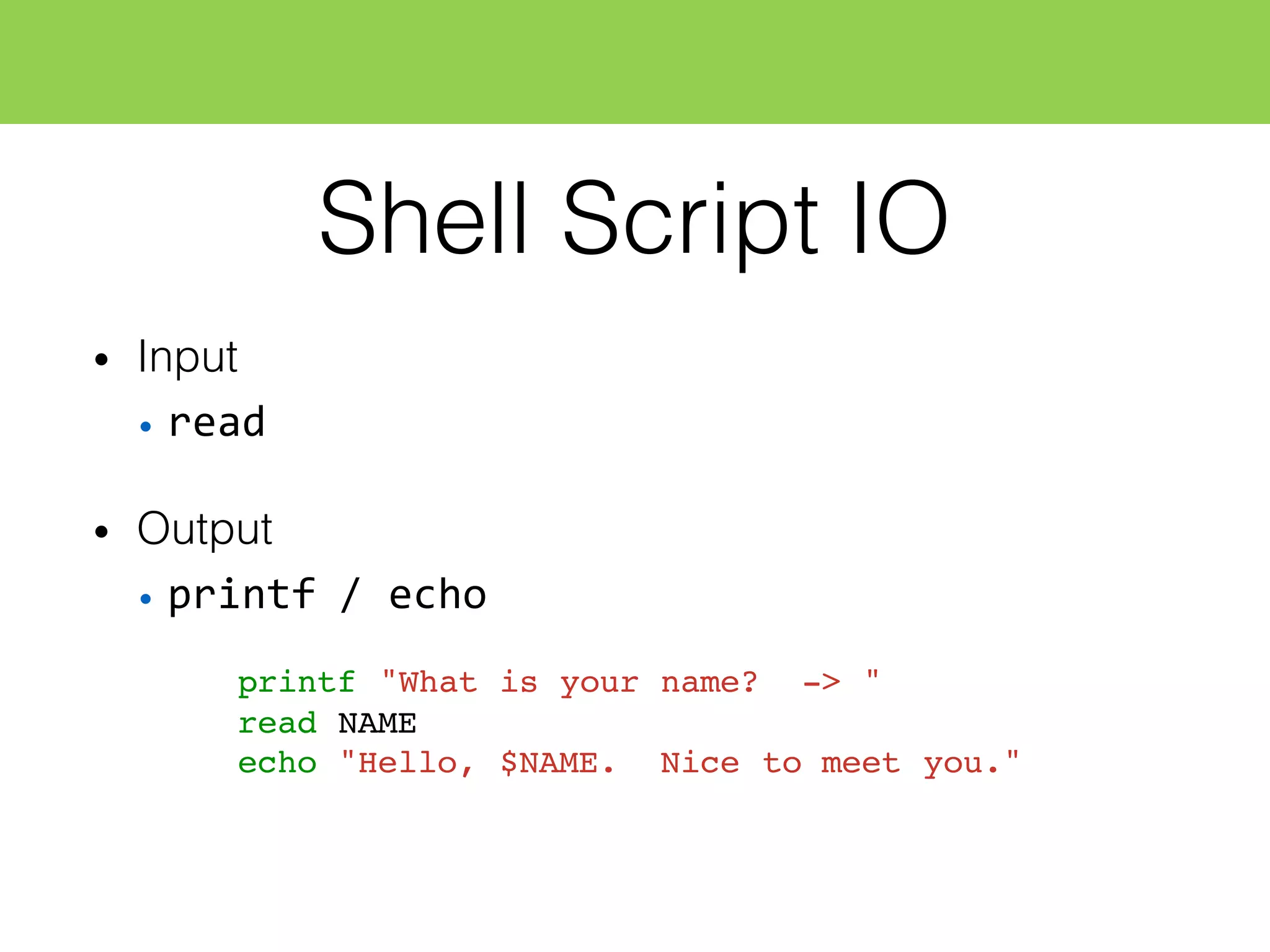 Shell Script IO
• Input
• read
• Output
• printf  /  echo
printf "What is your name? -> "
read NAME
echo "Hello, $NAME. Nice to meet you."
 