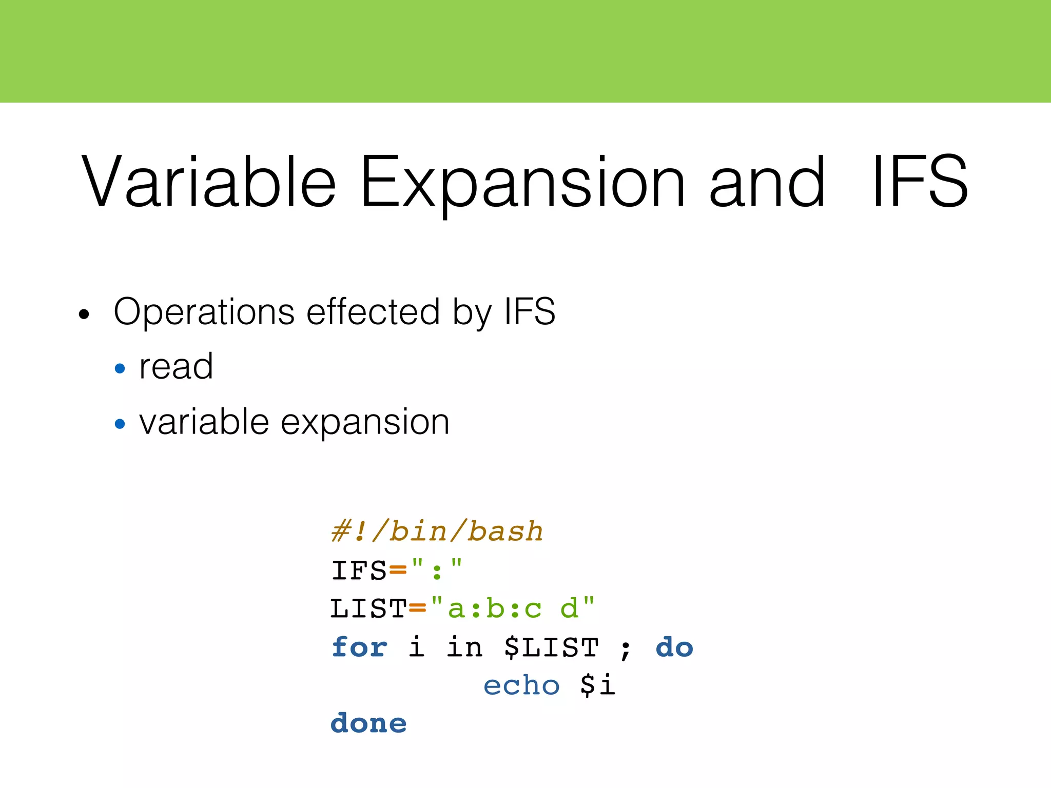 Variable Expansion and IFS
• Operations effected by IFS
• read
• variable expansion
#!/bin/bash
IFS=":"
LIST="a:b:c d"
for i in $LIST ; do
echo $i
done
 