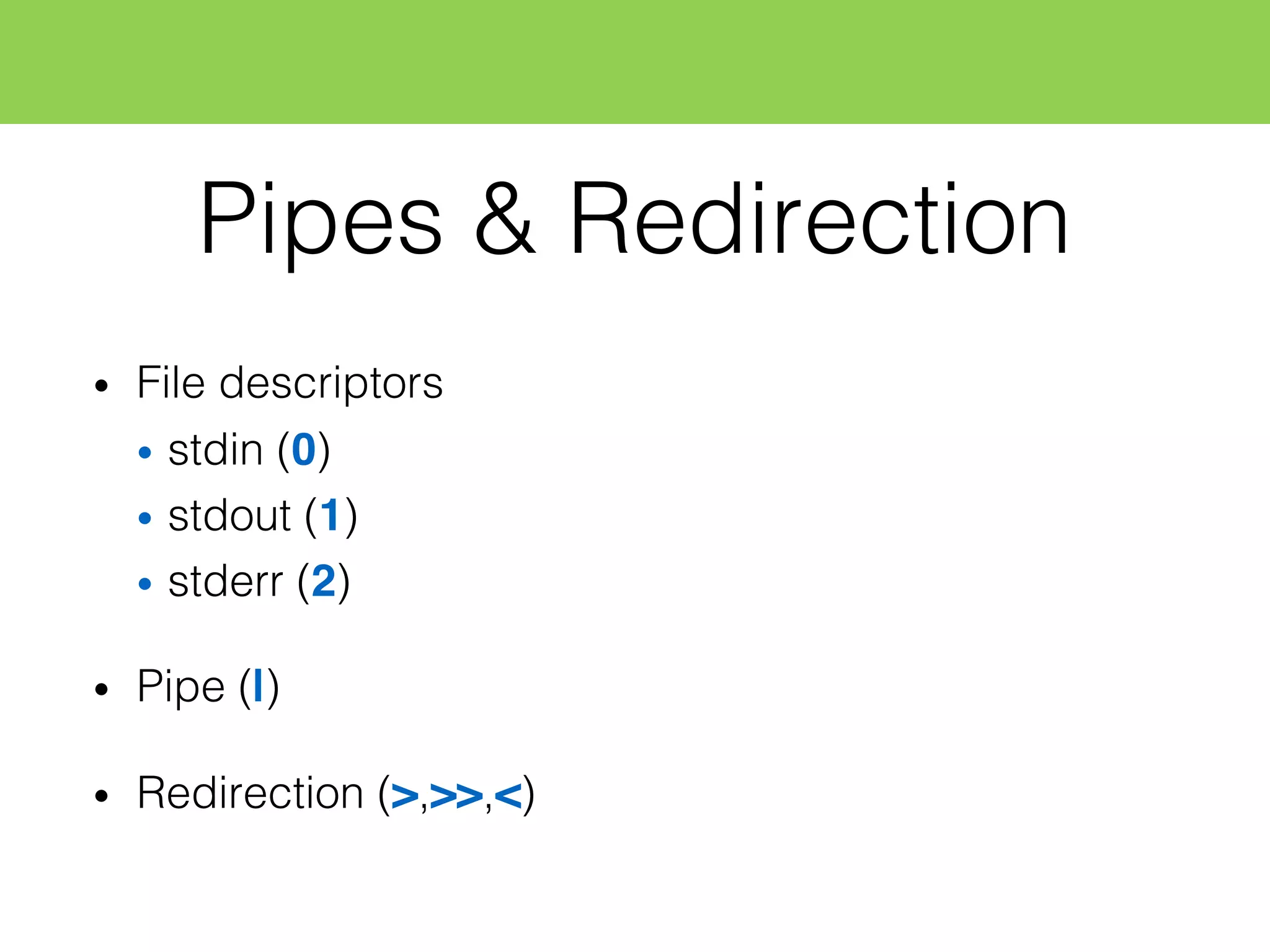 Pipes & Redirection
• File descriptors
• stdin (0)
• stdout (1)
• stderr (2)
• Pipe (|)
• Redirection (>,>>,<)
 