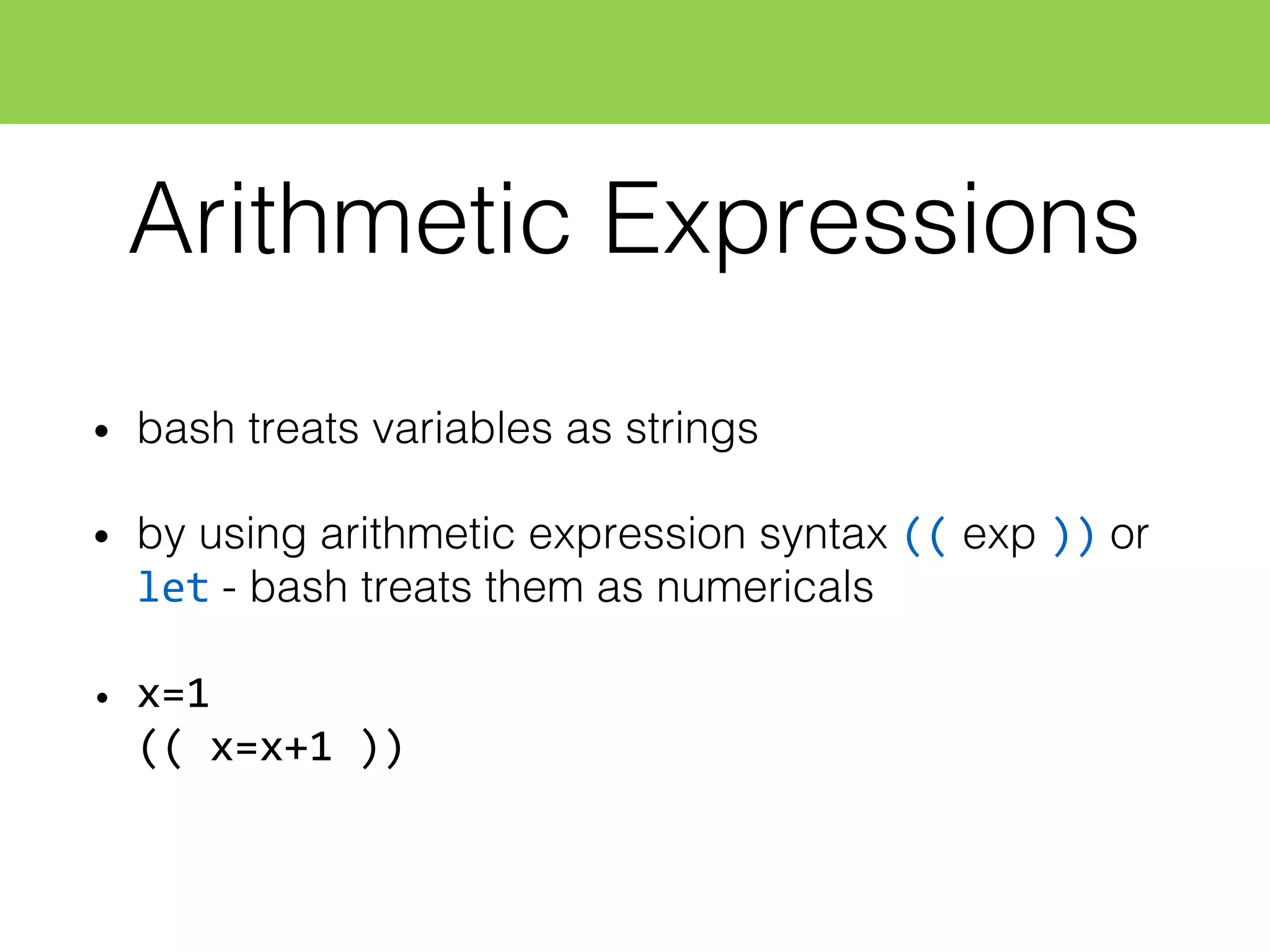 Arithmetic Expressions
• bash treats variables as strings
• by using arithmetic expression syntax (( exp )) or
let - bash treats them as numericals
• x=1
((  x=x+1  ))
 