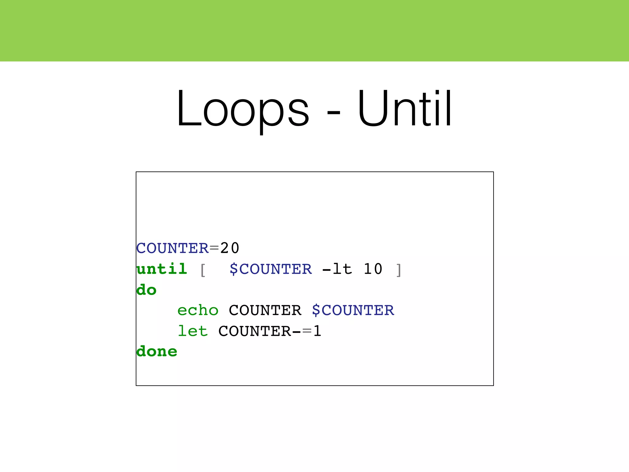 Loops - Until
COUNTER=20
until [ $COUNTER -lt 10 ]
do
echo COUNTER $COUNTER
let COUNTER-=1
done
 