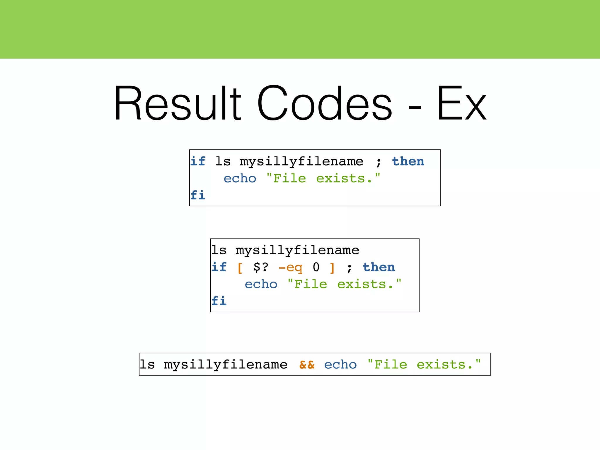 Result Codes - Ex
if ls mysillyfilename ; then
echo "File exists."
fi
ls mysillyfilename
if [ $? -eq 0 ] ; then
echo "File exists."
fi
ls mysillyfilename && echo "File exists."
 