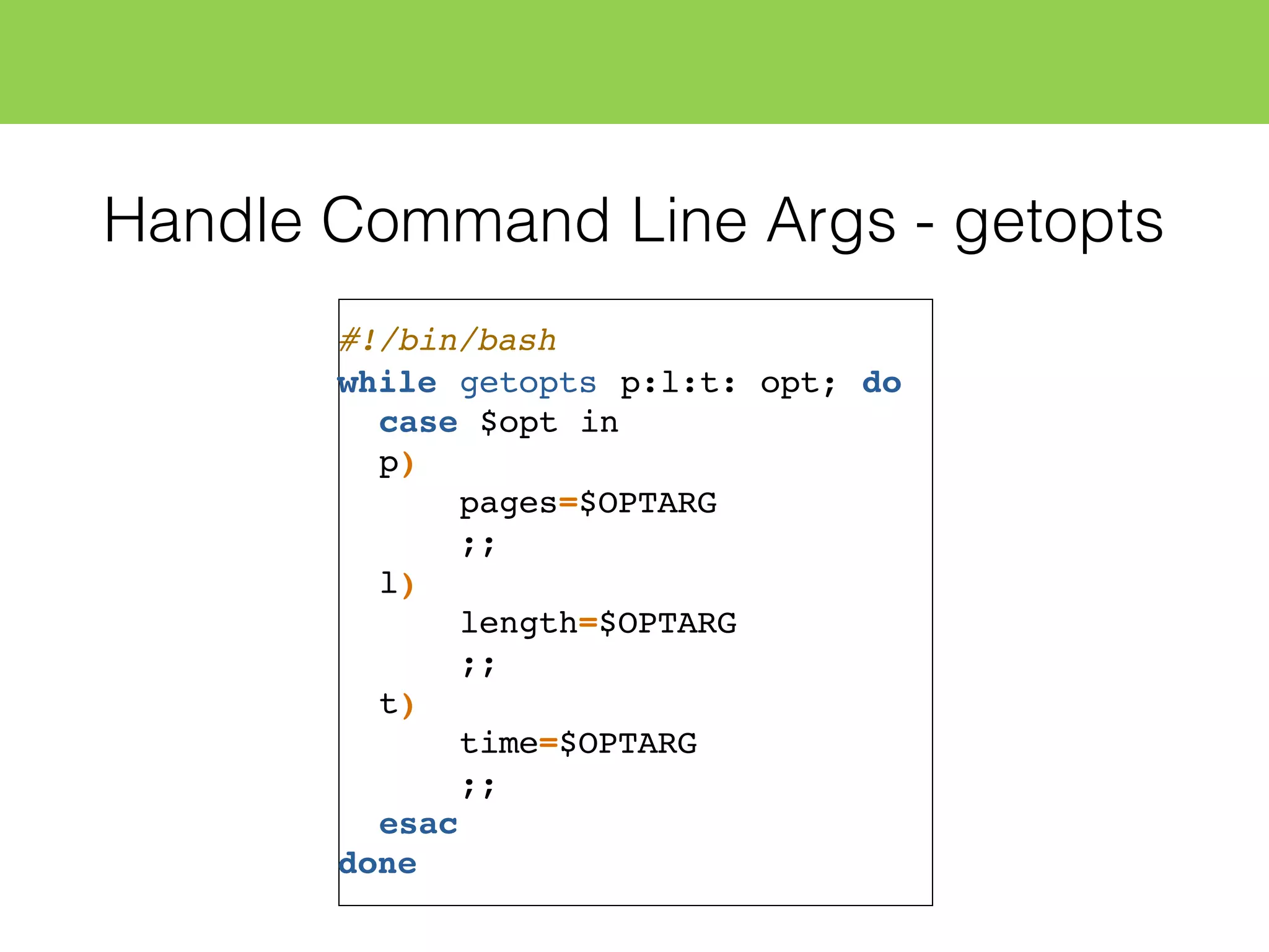 Handle Command Line Args - getopts
#!/bin/bash
while getopts p:l:t: opt; do
case $opt in
p)
pages=$OPTARG
;;
l)
length=$OPTARG
;;
t)
time=$OPTARG
;;
esac
done
 