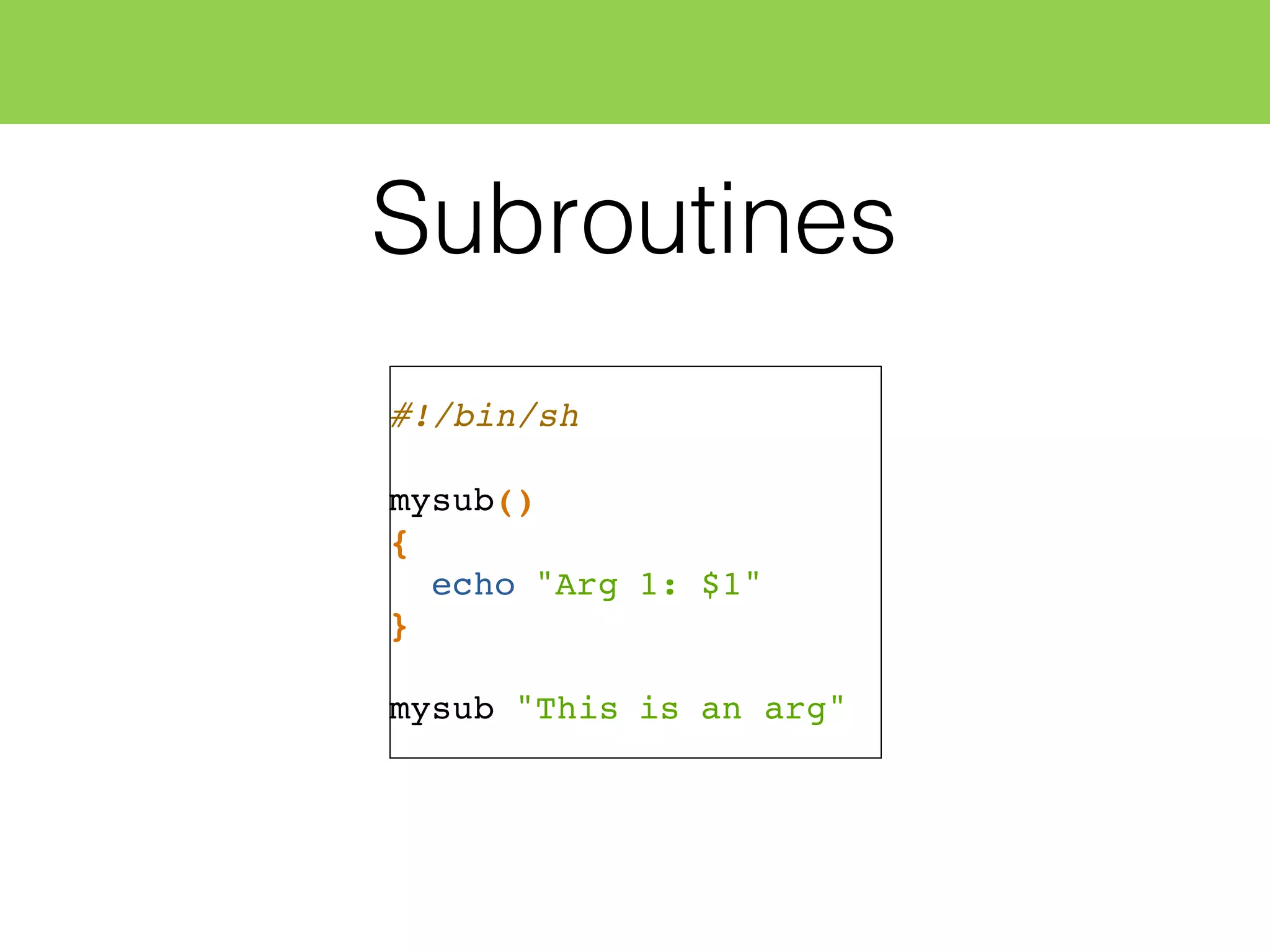 Subroutines
#!/bin/sh
mysub()
{
echo "Arg 1: $1"
}
mysub "This is an arg"
 