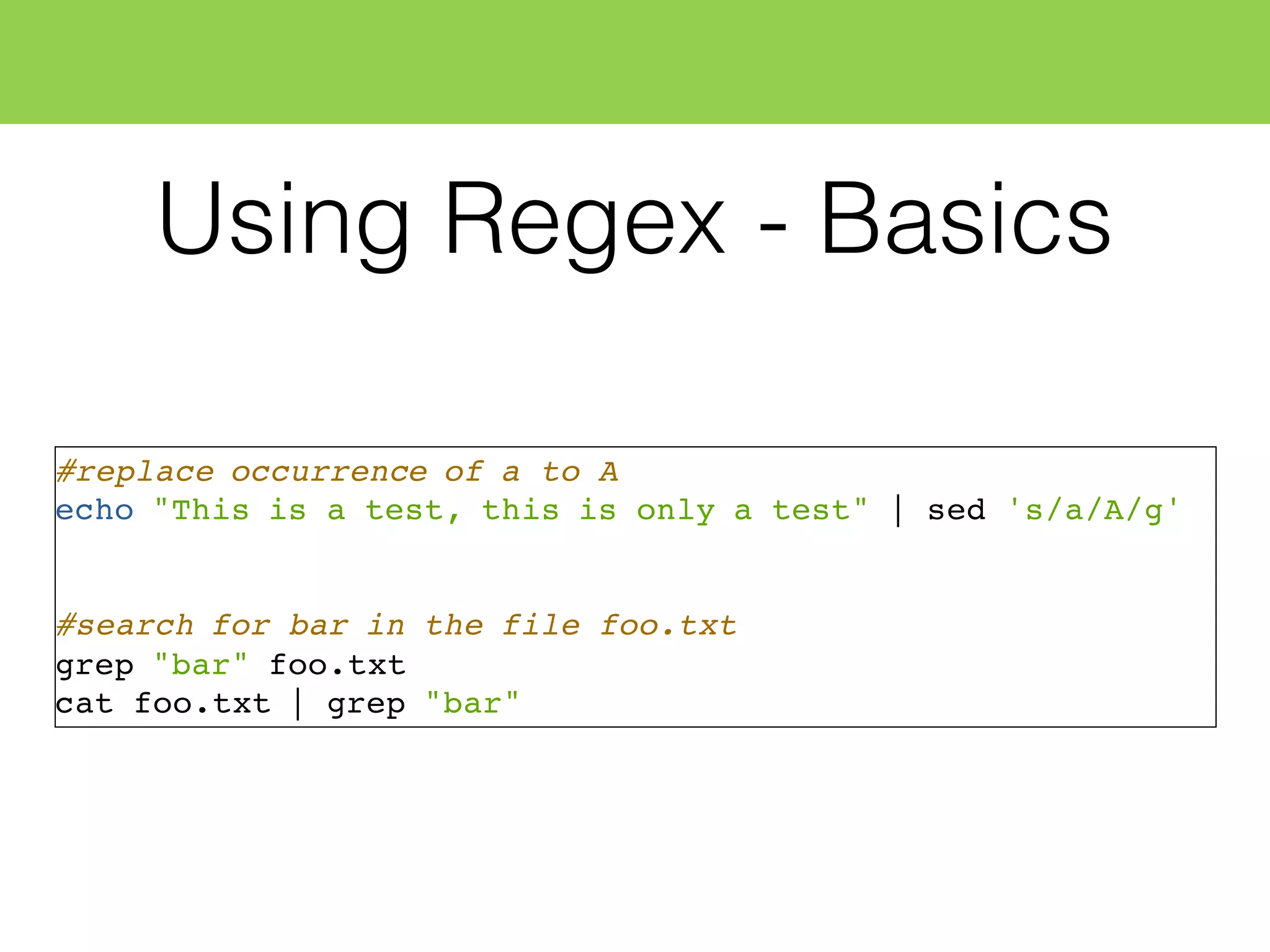 Using Regex - Basics
#replace occurrence of a to A
echo "This is a test, this is only a test" | sed 's/a/A/g'
#search for bar in the file foo.txt
grep "bar" foo.txt
cat foo.txt | grep "bar"
 