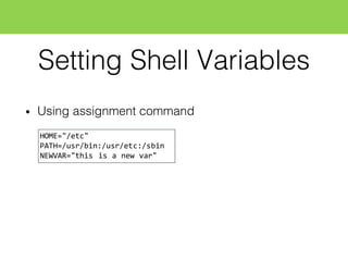 Setting Shell Variables
• Using assignment command
HOME="/etc"
PATH=/usr/bin:/usr/etc:/sbin
NEWVAR="this  is  a  new  var"
 