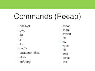 Commands (Recap)
• passwd
• pwd
• cd
• ls
• file
• cat/pr
• page/more/less
• clear
• cp/copy
• chown
• chgrp
• chmod
• rm
• mv
• mkdir
• rm
• grep
• egrep
• find
 
