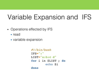 Variable Expansion and IFS
• Operations effected by IFS
• read
• variable expansion
#!/bin/bash
IFS=":"
LIST="a:b:c d"
for i in $LIST ; do
echo $i
done
 