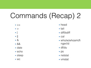 Commands (Recap) 2
• >>
• >
• |
• ||
• &
• &&
• date
• echo
• sleep
• wc
• head
• tail
• diff/sdiff
• cal
• who/w/whoami/fi
nger/id
• df/du
• ps
• netstat
• vmstat
 