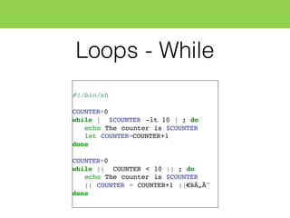 Loops - While
#!/bin/sh
COUNTER=0
while [ $COUNTER -lt 10 ] ; do
echo The counter is $COUNTER
let COUNTER=COUNTER+1
done
COUNTER=0
while (( COUNTER < 10 )) ; do
echo The counter is $COUNTER
(( COUNTER = COUNTER+1 ))€šÃ„Ã¨
done
 