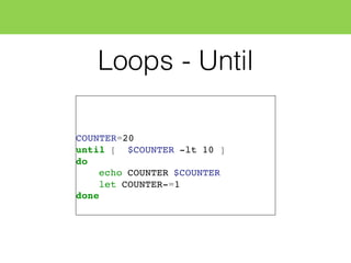 Loops - Until
COUNTER=20
until [ $COUNTER -lt 10 ]
do
echo COUNTER $COUNTER
let COUNTER-=1
done
 