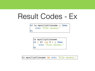 Result Codes - Ex
if ls mysillyfilename ; then
echo "File exists."
fi
ls mysillyfilename
if [ $? -eq 0 ] ; then
echo "File exists."
fi
ls mysillyfilename && echo "File exists."
 