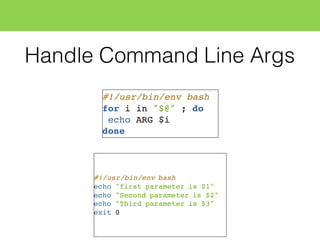 Handle Command Line Args
#!/usr/bin/env bash
for i in "$@" ; do
echo ARG $i
done
#!/usr/bin/env bash
echo "first parameter is $1"
echo "Second parameter is $2"
echo "Third parameter is $3"
exit 0
 