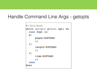 Handle Command Line Args - getopts
#!/bin/bash
while getopts p:l:t: opt; do
case $opt in
p)
pages=$OPTARG
;;
l)
length=$OPTARG
;;
t)
time=$OPTARG
;;
esac
done
 