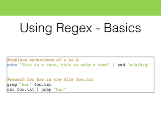 Using Regex - Basics
#replace occurrence of a to A
echo "This is a test, this is only a test" | sed 's/a/A/g'
#search for bar in the file foo.txt
grep "bar" foo.txt
cat foo.txt | grep "bar"
 