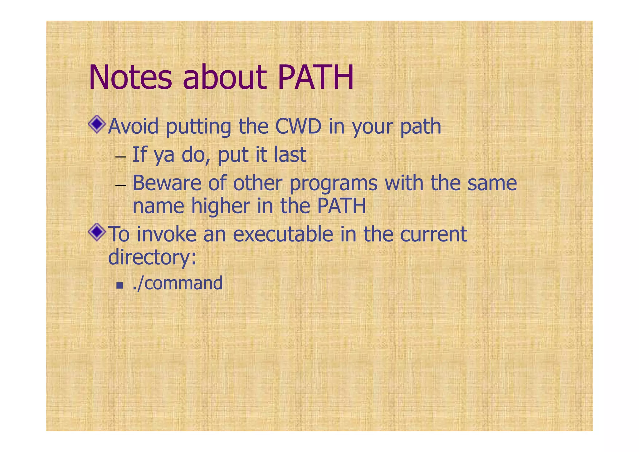 Notes about PATH
Avoid putting the CWD in your path
– If ya do, put it last
– Beware of other programs with the same
name higher in the PATH
To invoke an executable in the current
directory:
./command
 