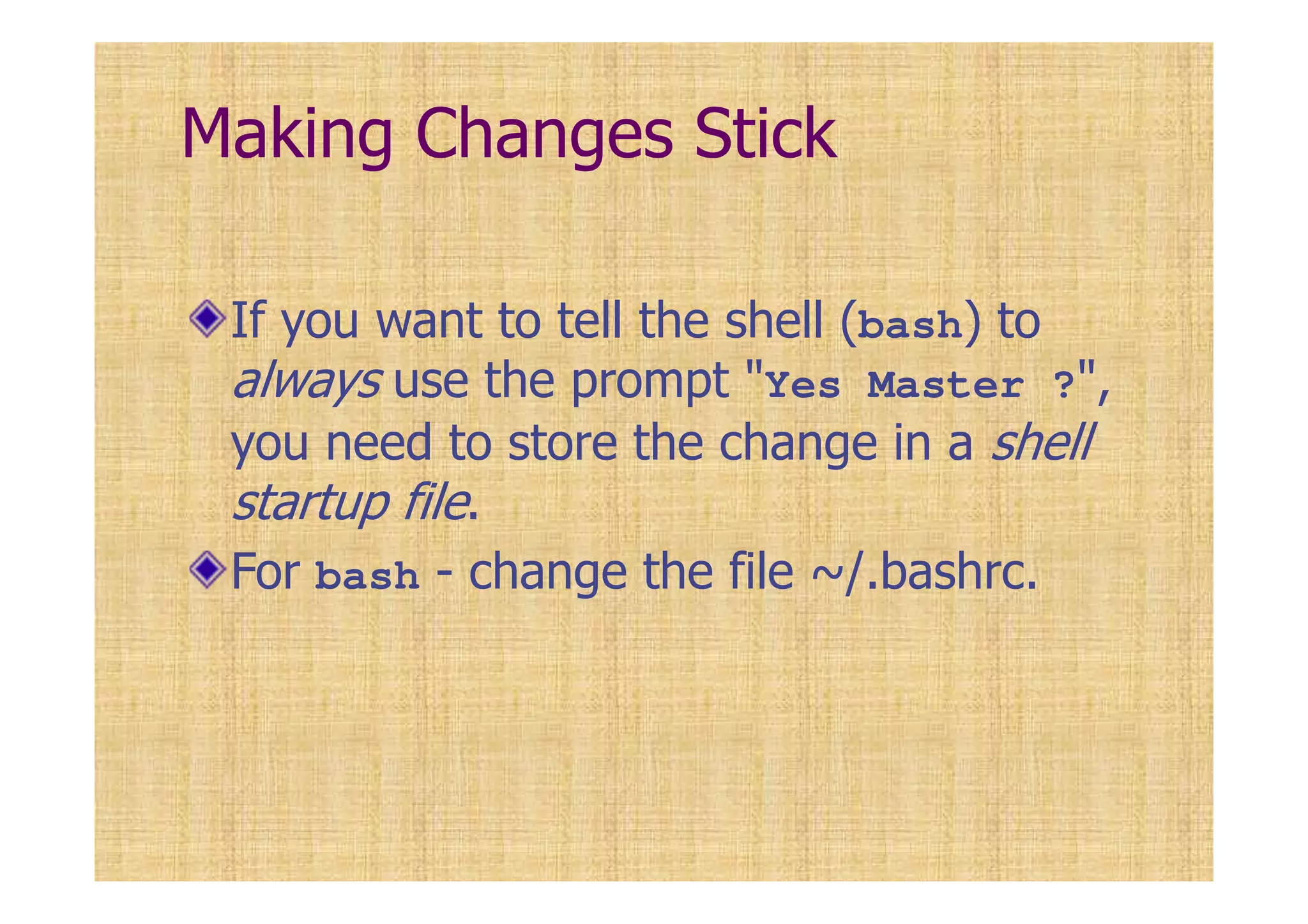 Making Changes Stick
If you want to tell the shell (bash) to
always use the prompt "Yes Master ?",
you need to store the change in a shell
startup file.
For bash - change the file ~/.bashrc.
 