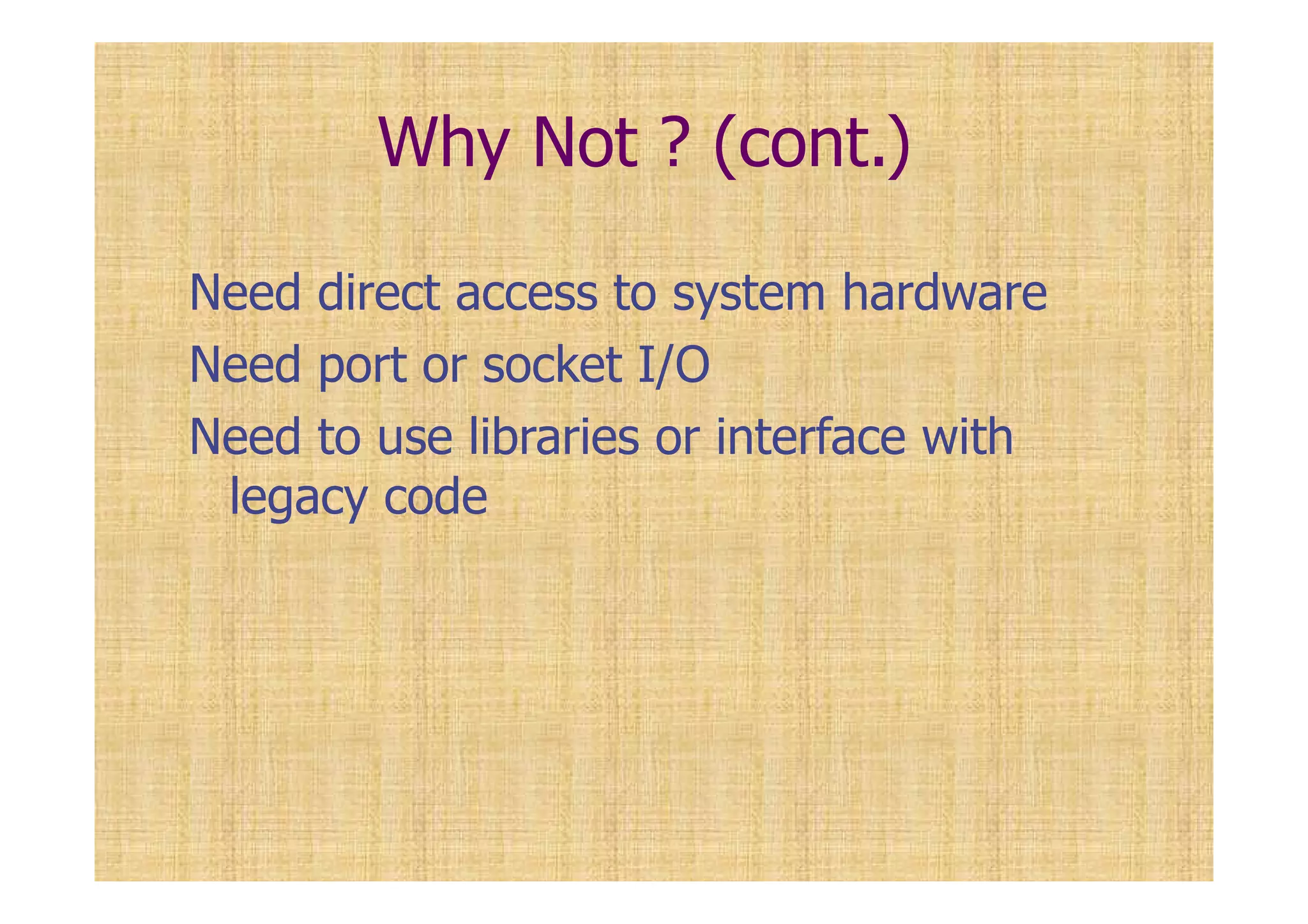 Why Not ? (cont.)
Need direct access to system hardware
Need port or socket I/O
Need to use libraries or interface with
legacy code
 