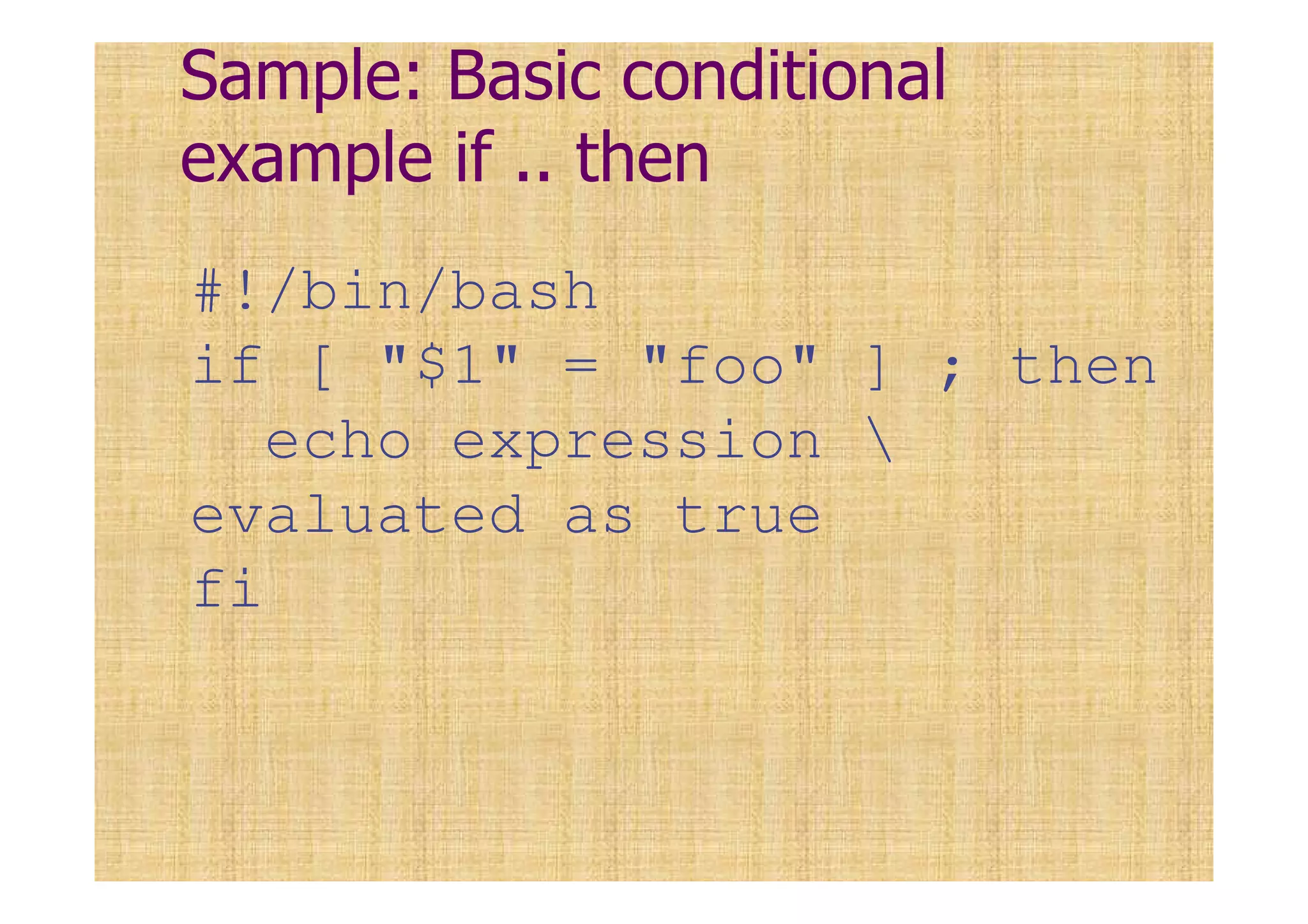 Sample: Basic conditional
example if .. then
#!/bin/bash
if [ "$1" = "foo" ] ; then
echo expression 
evaluated as true
fi
 