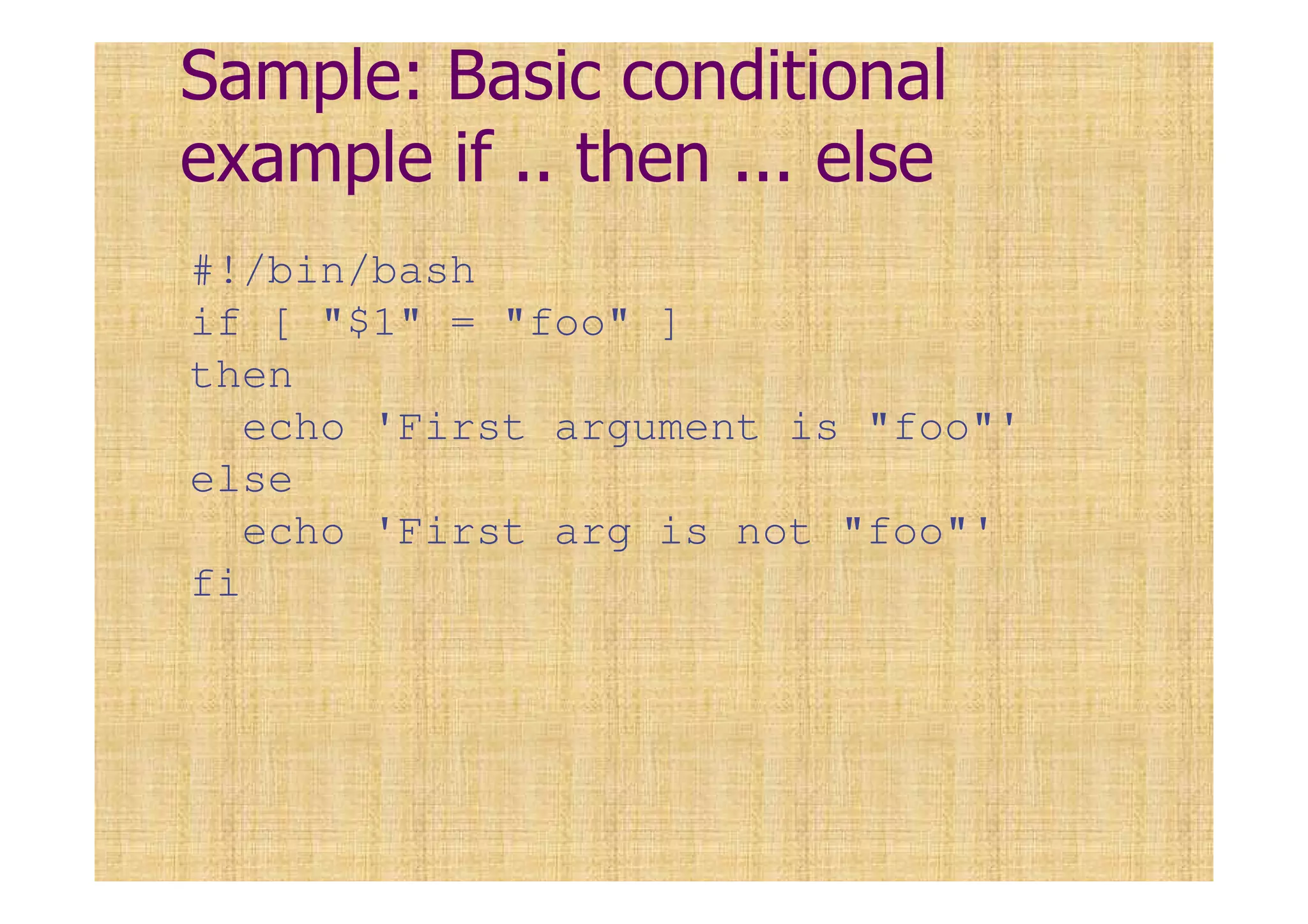 Sample: Basic conditional
example if .. then ... else
#!/bin/bash
if [ "$1" = "foo" ]
then
echo 'First argument is "foo"'
else
echo 'First arg is not "foo"'
fi
 
